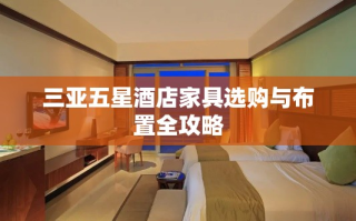 三亚五星酒店家具选购与布置全攻略