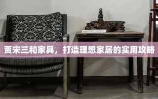 贾宋三和家具，打造理想家居的实用攻略