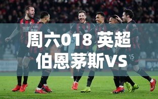 英超对决，伯恩茅斯VS阿斯顿维拉，周六018的精彩对决