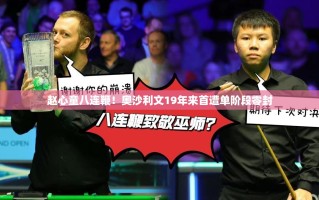 赵心童八连鞭震撼全场，奥沙利文19年首遭单阶段零封