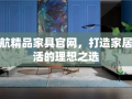 启航精品家具官网，打造家居生活的理想之选