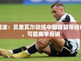 贝里瓦尔脚踝受伤，澳波队面临赛季报销风险