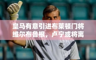 皇马瞄准布莱顿门将维尔布鲁根，卢宁离队在即？