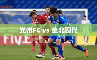 光州FC对决全北现代，韩K联赛的强强对话