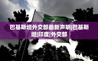 巴基斯坦外交部最新声明，对印度的立场与态度