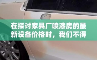 在探讨家具厂喷漆房的最新设备价格时，我们不得不提及那些能够显著提升生产效率与环保性能的先进技术。当前市场上，喷漆房设备已从传统的单一功能向多功能、智能化方向转变，这直接影响了其价格区间。