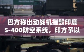 巴方战机摧毁印度S-400防空系统？印方否认