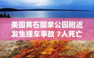 黄石国家公园附近车祸致7人身亡，美国旅游安全引关注