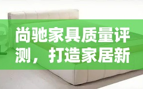 尚驰家具质量评测，打造家居新风尚的秘诀