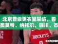 北京晋级更衣室，奥莫特、纳托尔、晓川、杰曼与周琦的赛后采访精彩瞬间