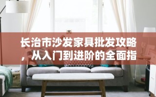 长治市沙发家具批发攻略，从入门到进阶的全面指南