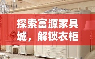 探索富源家具城，解锁衣柜款式新潮流
