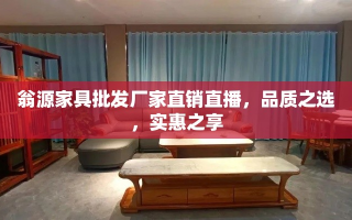 翁源家具批发厂家直销直播，品质之选，实惠之享