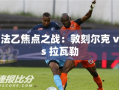 法乙焦点对决，敦刻尔克与拉瓦勒的激烈碰撞