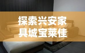 探索兴安家具城宝莱佳家居新人特惠，省钱攻略大放送