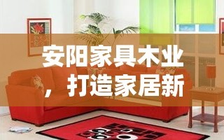 安阳家具木业，打造家居新风尚的实用攻略