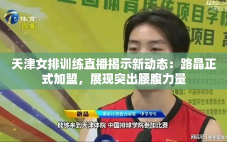 天津女排新动态，路晶加盟展现突出腰腹力量