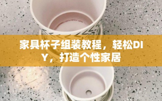 家具杯子组装教程，轻松DIY，打造个性家居