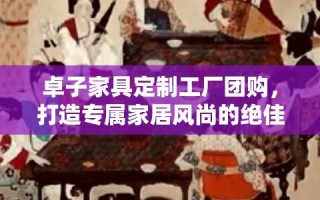 卓子家具定制工厂团购，打造专属家居风尚的绝佳选择