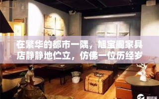 在繁华的都市一隅，旭宝阁家具店静静地伫立，仿佛一位历经岁月洗礼的智者，见证着时代变迁与家庭生活的温馨。这家店铺自成立以来，便以独特的魅力和卓越的品质，成为了众多家庭装修的首选之地。