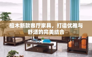 檀木新款客厅家具，打造优雅与舒适的完美结合