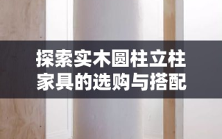 探索实木圆柱立柱家具的选购与搭配攻略