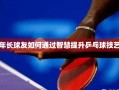 智慧赋能，年长球友的乒乓球技艺提升之道