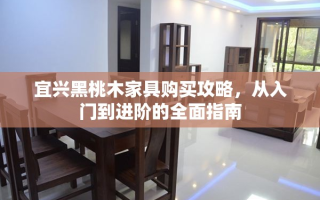 宜兴黑桃木家具购买攻略，从入门到进阶的全面指南