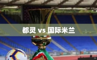 都灵对决国际米兰，意甲豪门之间的精彩对决