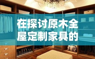 在探讨原木全屋定制家具的风格时，我们不得不深入其独特的魅力与自然韵味。原木家具，作为现代家居设计中的一股清流，不仅以其质朴的外观吸引着追求自然与简约生活的消费者，更在细节中展现出对生活品质的独到理解。