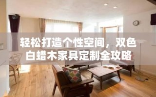 轻松打造个性空间，双色白蜡木家具定制全攻略