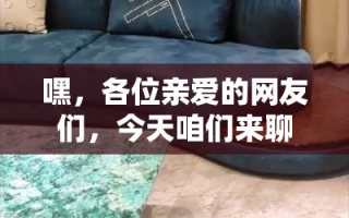 嘿，各位亲爱的网友们，今天咱们来聊聊佛山高端家具的进货秘籍！🎉