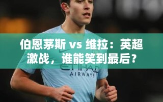 英超激战，伯恩茅斯 vs 维拉，谁能成为最终赢家？