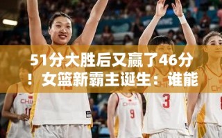 女篮新霸主崛起，51分大胜后再赢46分，谁能阻挡她们的夺冠之路？