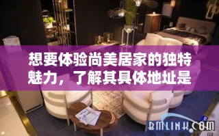 想要体验尚美居家的独特魅力，了解其具体地址是关键一步。尚美居家具体验馆位于繁华与宁静交织的都市之中，为追求生活品质的您提供了一个理想的探访地点。