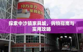 探索中沙镇家具城，购物指南与实用攻略