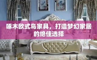 啄木欧式鸟家具，打造梦幻家居的绝佳选择