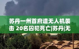 苏丹一州首府遭无人机袭击，20名囚犯丧生