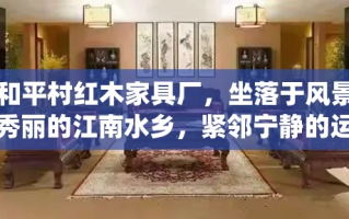 和平村红木家具厂，坐落于风景秀丽的江南水乡，紧邻宁静的运河旁，是一家历史悠久、工艺精湛的传统红木家具制造商。自成立以来，该厂便以传承与创新并重的理念，精心打造每一件家具，赢得了国内外客户的广泛赞誉。