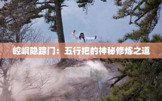 崆峒隐踪门，探索五行把的神秘修炼之道