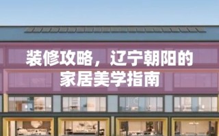 装修攻略，辽宁朝阳的家居美学指南