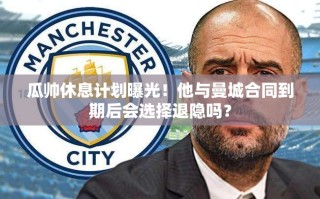 瓜帅退隐计划曝光，曼城合同到期后的未来之路