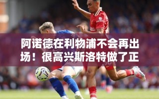 阿诺德告别利物浦赛场，斯洛特明智决策引热议