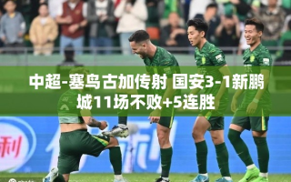 国安3-1新鹏城，塞鸟古加传射助队11场不败+5连胜