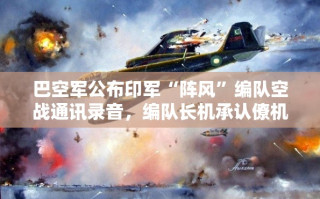 阵风编队空战录音曝光，印军承认僚机爆炸