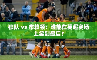 英超对决，狼队VS布赖顿，谁能笑到最后？