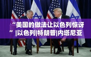 特朗普政策令以色列惊讶，美国与以色列的特殊关系