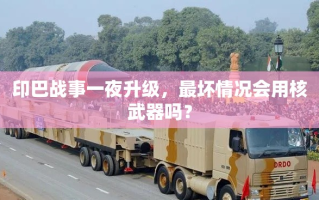 印巴战事升级，核武器威胁下的紧张局势