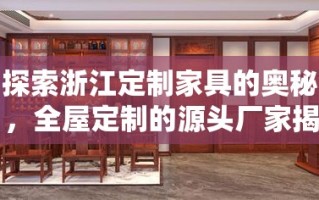 探索浙江定制家具的奥秘，全屋定制的源头厂家揭秘