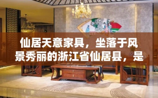 仙居天意家具，坐落于风景秀丽的浙江省仙居县，是一家集设计、生产、销售于一体的专业家具企业。其产品以实木家具为主，融合了传统工艺与现代审美，深受消费者喜爱。